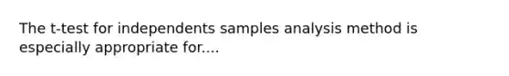 The t-test for independents samples analysis method is especially appropriate for....