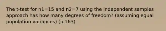 The t-test for n1=15 and n2=7 using the independent samples approach has how many degrees of freedom? (assuming equal population variances) (p.163)