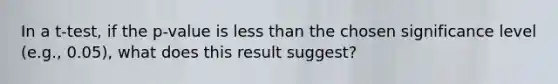 In a t-test, if the p-value is less than the chosen significance level (e.g., 0.05), what does this result suggest?