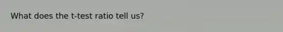 What does the t-test ratio tell us?