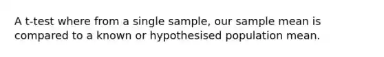 A t-test where from a single sample, our sample mean is compared to a known or hypothesised population mean.