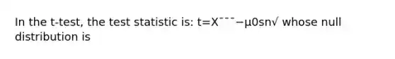 In the t-test, the test statistic is: t=X¯¯¯−μ0sn√ whose null distribution is