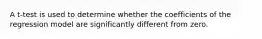 A t-test is used to determine whether the coefficients of the regression model are significantly different from zero.