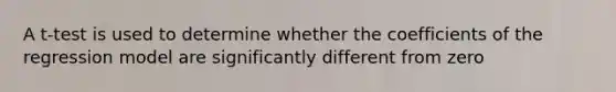 A t-test is used to determine whether the coefficients of the regression model are significantly different from zero