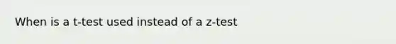 When is a t-test used instead of a z-test