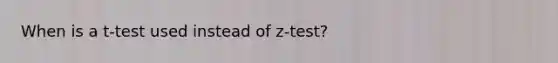 When is a t-test used instead of z-test?