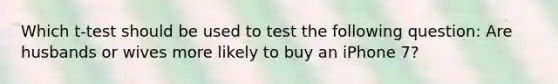 Which t-test should be used to test the following question: Are husbands or wives more likely to buy an iPhone 7?