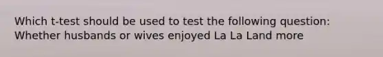 Which t-test should be used to test the following question: Whether husbands or wives enjoyed La La Land more