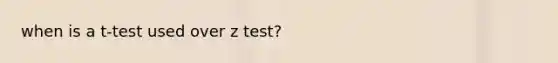 when is a t-test used over z test?