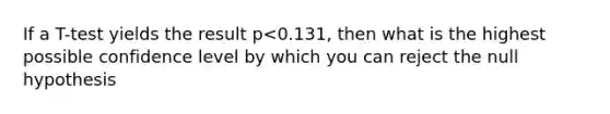 If a T-test yields the result p<0.131, then what is the highest possible confidence level by which you can reject the null hypothesis