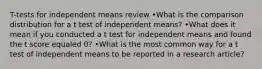 T-tests for independent means review •What is the comparison distribution for a t test of independent means? •What does it mean if you conducted a t test for independent means and found the t score equaled 0? •What is the most common way for a t test of independent means to be reported in a research article?