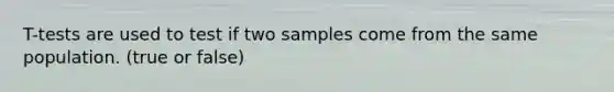 T-tests are used to test if two samples come from the same population. (true or false)