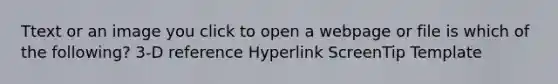 Ttext or an image you click to open a webpage or file is which of the following? 3-D reference Hyperlink ScreenTip Template