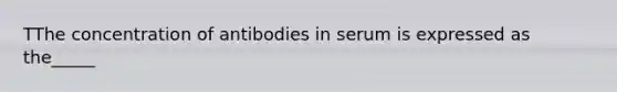 TThe concentration of antibodies in serum is expressed as the_____