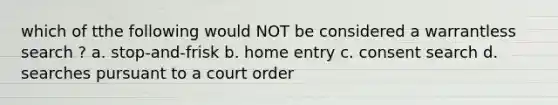 which of tthe following would NOT be considered a warrantless search ? a. stop-and-frisk b. home entry c. consent search d. searches pursuant to a court order