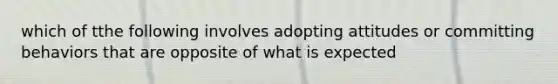 which of tthe following involves adopting attitudes or committing behaviors that are opposite of what is expected