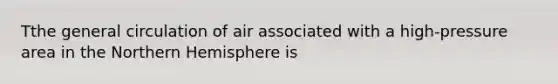 Tthe general circulation of air associated with a high-pressure area in the Northern Hemisphere is