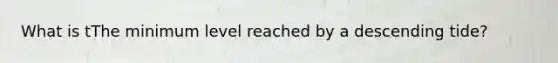 What is tThe minimum level reached by a descending tide?