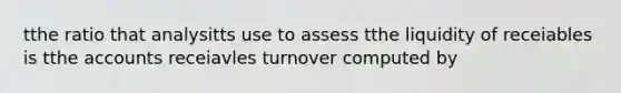 tthe ratio that analysitts use to assess tthe liquidity of receiables is tthe accounts receiavles turnover computed by