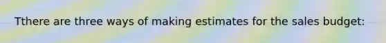 Tthere are three ways of making estimates for the sales budget: