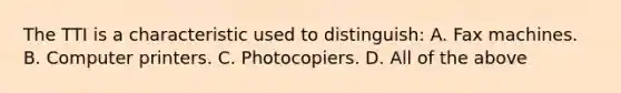 The TTI is a characteristic used to​ distinguish: A. Fax machines. B. Computer printers. C. Photocopiers. D. All of the above