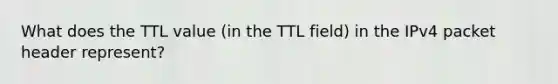 What does the TTL value (in the TTL field) in the IPv4 packet header represent?