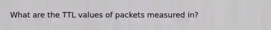 What are the TTL values of packets measured in?