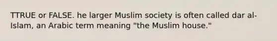 TTRUE or FALSE. he larger Muslim society is often called dar al-Islam, an Arabic term meaning "the Muslim house."