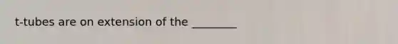 t-tubes are on extension of the ________