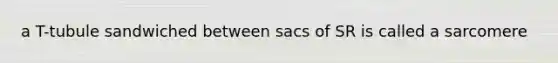 a T-tubule sandwiched between sacs of SR is called a sarcomere