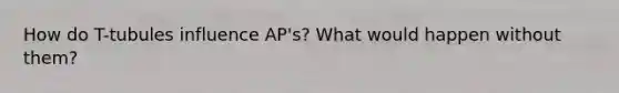 How do T-tubules influence AP's? What would happen without them?