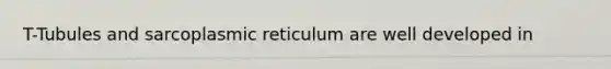 T-Tubules and sarcoplasmic reticulum are well developed in