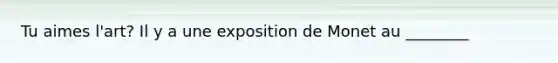 Tu aimes l'art? Il y a une exposition de Monet au ________