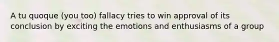 A tu quoque (you too) fallacy tries to win approval of its conclusion by exciting the emotions and enthusiasms of a group