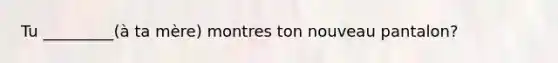 Tu _________(à ta mère) montres ton nouveau pantalon?