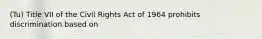 (Tu) Title VII of the Civil Rights Act of 1964 prohibits discrimination based on