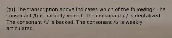 [t̬u] The transcription above indicates which of the following? The consonant /t/ is partially voiced. The consonant /t/ is dentalized. The consonant /t/ is backed. The consonant /t/ is weakly articulated.