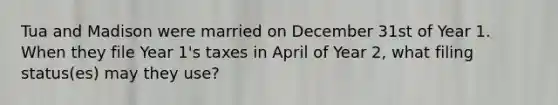 Tua and Madison were married on December 31st of Year 1. When they file Year 1's taxes in April of Year 2, what filing status(es) may they use?