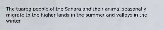 The tuareg people of the Sahara and their animal seasonally migrate to the higher lands in the summer and valleys in the winter