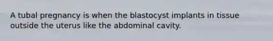 A tubal pregnancy is when the blastocyst implants in tissue outside the uterus like the abdominal cavity.