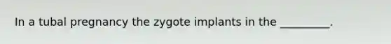 In a tubal pregnancy the zygote implants in the _________.