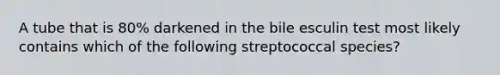 A tube that is 80% darkened in the bile esculin test most likely contains which of the following streptococcal species?