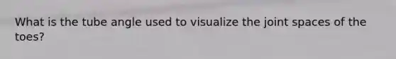 What is the tube angle used to visualize the joint spaces of the toes?