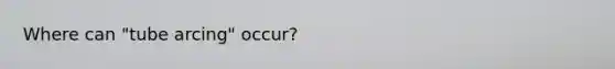 Where can "tube arcing" occur?