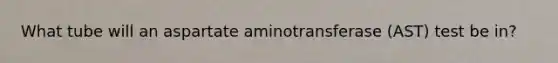 What tube will an aspartate aminotransferase (AST) test be in?