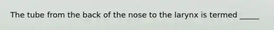 The tube from the back of the nose to the larynx is termed _____