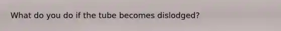 What do you do if the tube becomes dislodged?