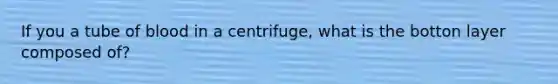 If you a tube of blood in a centrifuge, what is the botton layer composed of?