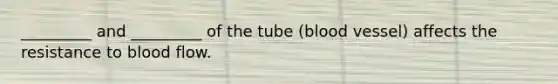 _________ and _________ of the tube (blood vessel) affects the resistance to blood flow.