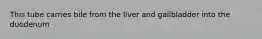 This tube carries bile from the liver and gallbladder into the duodenum